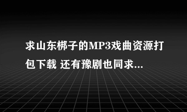 求山东梆子的MP3戏曲资源打包下载 还有豫剧也同求啊求大神给资源