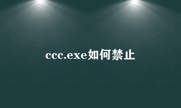 ccc.exe如何禁止