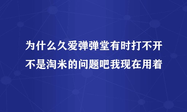 为什么久爱弹弹堂有时打不开不是淘米的问题吧我现在用着