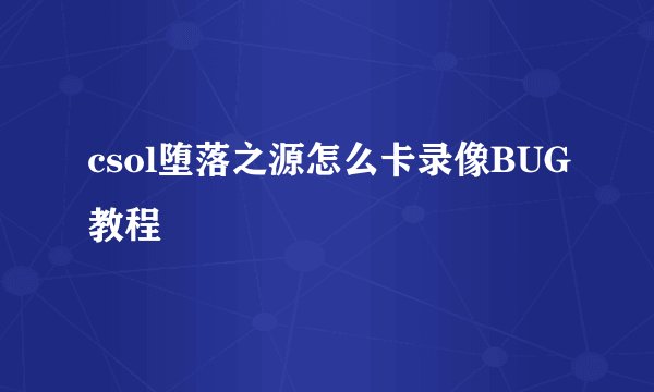 csol堕落之源怎么卡录像BUG教程