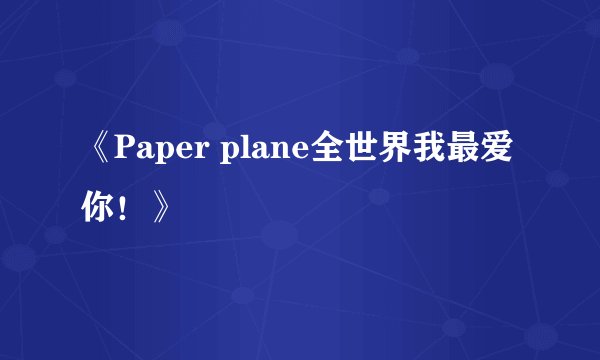 《Paper plane全世界我最爱你！》