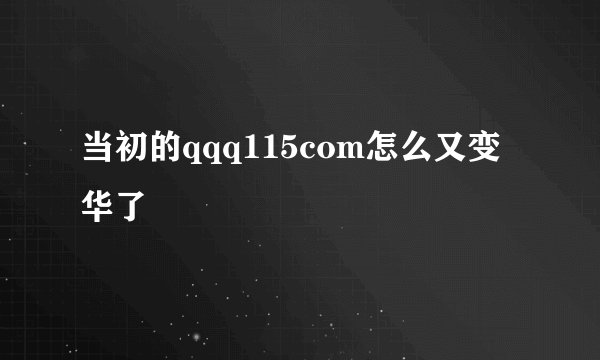 当初的qqq115com怎么又变华了