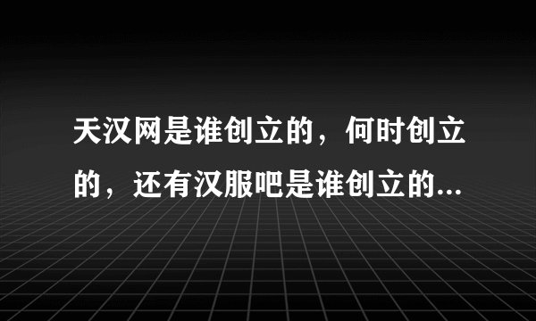 天汉网是谁创立的，何时创立的，还有汉服吧是谁创立的，何时创立的