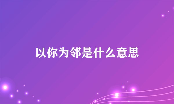 以你为邻是什么意思