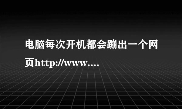 电脑每次开机都会蹦出一个网页http://www.9see.com/9166820?from=104_yt0048997