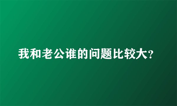 我和老公谁的问题比较大？
