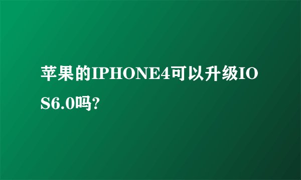 苹果的IPHONE4可以升级IOS6.0吗?