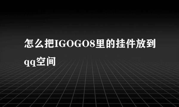 怎么把IGOGO8里的挂件放到qq空间