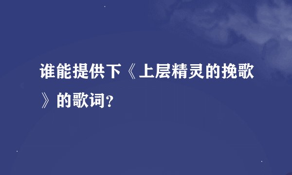 谁能提供下《上层精灵的挽歌》的歌词？