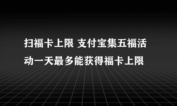 扫福卡上限 支付宝集五福活动一天最多能获得福卡上限