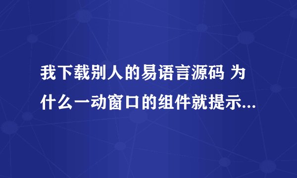 我下载别人的易语言源码 为什么一动窗口的组件就提示 错误4 数组成员引用大于1