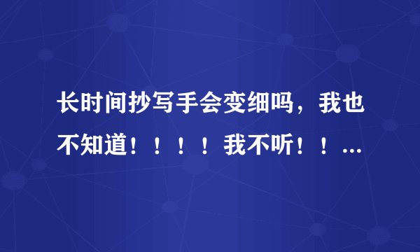 长时间抄写手会变细吗，我也不知道！！！！我不听！！我不信！！