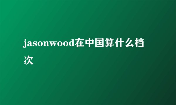 jasonwood在中国算什么档次