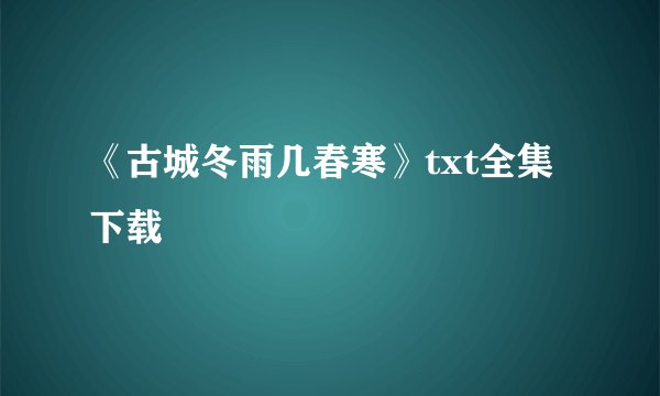 《古城冬雨几春寒》txt全集下载