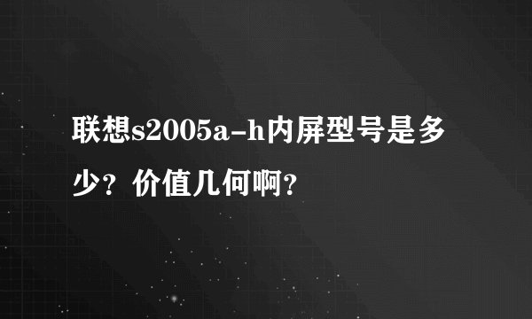 联想s2005a-h内屏型号是多少？价值几何啊？
