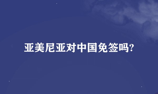 亚美尼亚对中国免签吗?