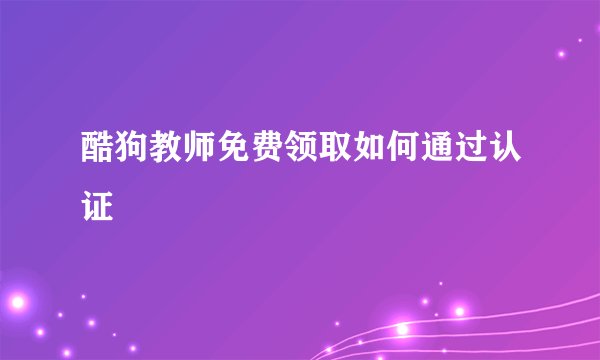 酷狗教师免费领取如何通过认证