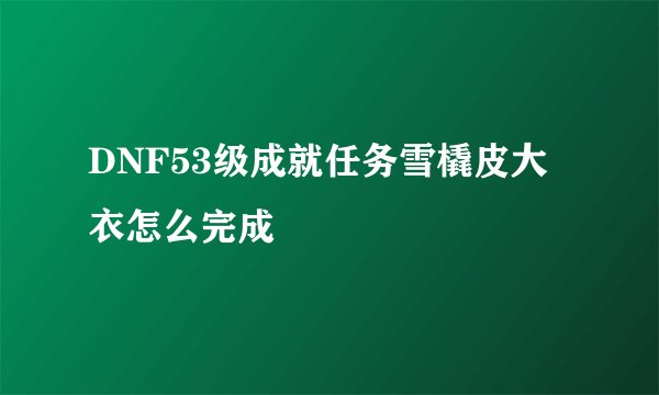 DNF53级成就任务雪橇皮大衣怎么完成