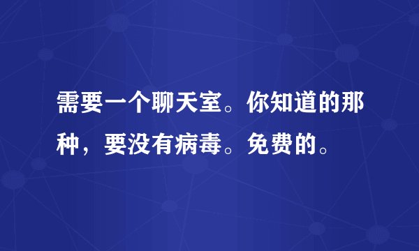 需要一个聊天室。你知道的那种，要没有病毒。免费的。