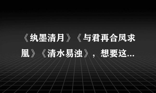 《纨墨清月》《与君再合凤求凰》《清水易浊》，想要这几本书。