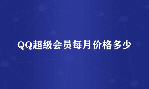 QQ超级会员每月价格多少