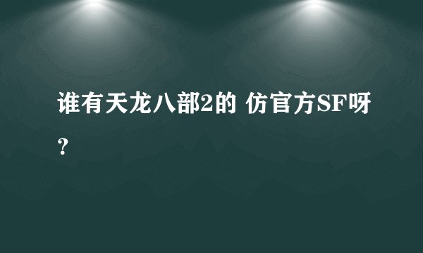 谁有天龙八部2的 仿官方SF呀？