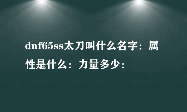 dnf65ss太刀叫什么名字：属性是什么：力量多少：