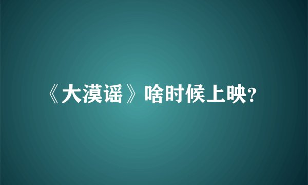 《大漠谣》啥时候上映？