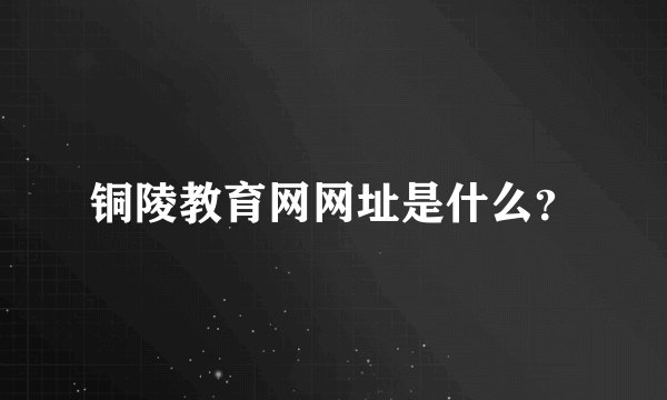 铜陵教育网网址是什么？