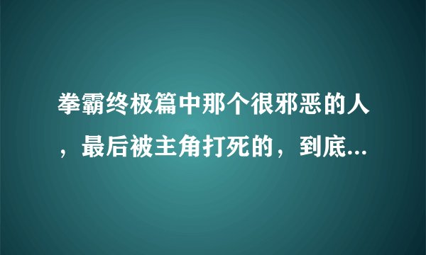 拳霸终极篇中那个很邪恶的人，最后被主角打死的，到底是谁啊？！！