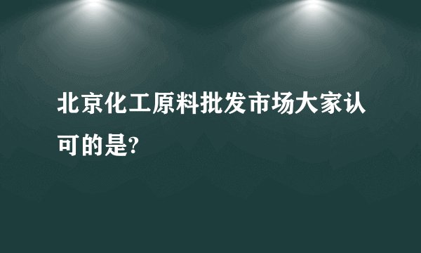 北京化工原料批发市场大家认可的是?