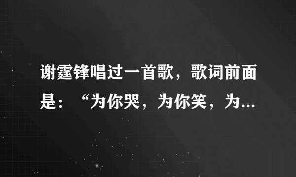 谢霆锋唱过一首歌，歌词前面是：“为你哭，为你笑，为你疯狂。。。。。。”这是什么歌呀？