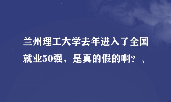 兰州理工大学去年进入了全国就业50强，是真的假的啊？、