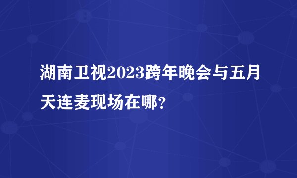 湖南卫视2023跨年晚会与五月天连麦现场在哪？