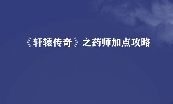 《轩辕传奇》之药师加点攻略