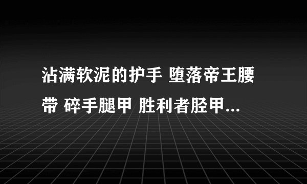 沾满软泥的护手 堕落帝王腰带 碎手腿甲 胜利者胫甲 阳鳞胸甲 幻化魔兽板甲在哪里掉