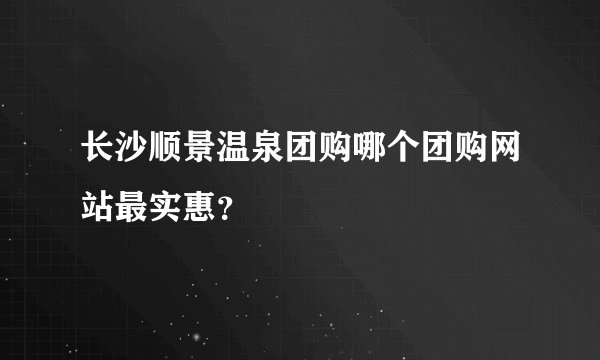 长沙顺景温泉团购哪个团购网站最实惠？