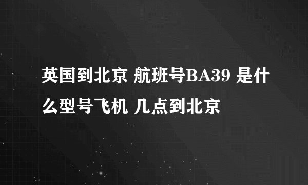 英国到北京 航班号BA39 是什么型号飞机 几点到北京