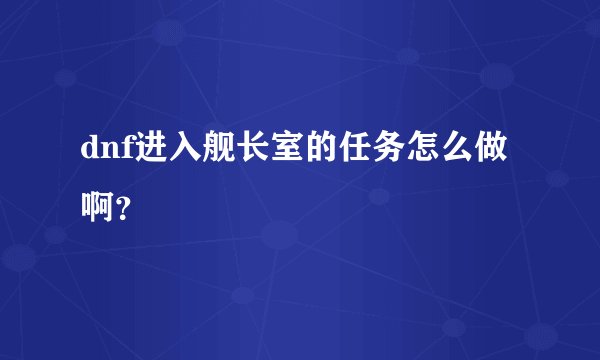 dnf进入舰长室的任务怎么做啊？