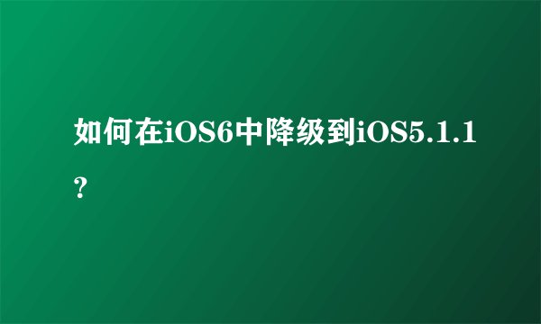 如何在iOS6中降级到iOS5.1.1？