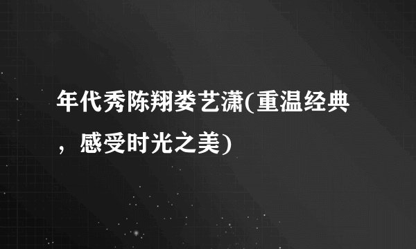 年代秀陈翔娄艺潇(重温经典，感受时光之美)