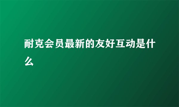 耐克会员最新的友好互动是什么