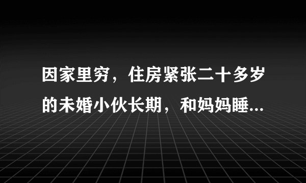 因家里穷，住房紧张二十多岁的未婚小伙长期，和妈妈睡一不大的床，他越界的概率有多大？