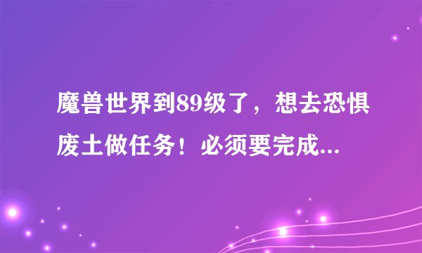 魔兽世界到89级了，想去恐惧废土做任务！必须要完成螳螂高原的任务才可以开启恐惧废土的任务吗？