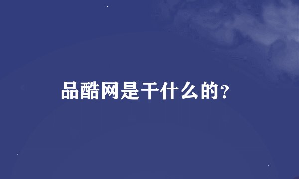 品酷网是干什么的？