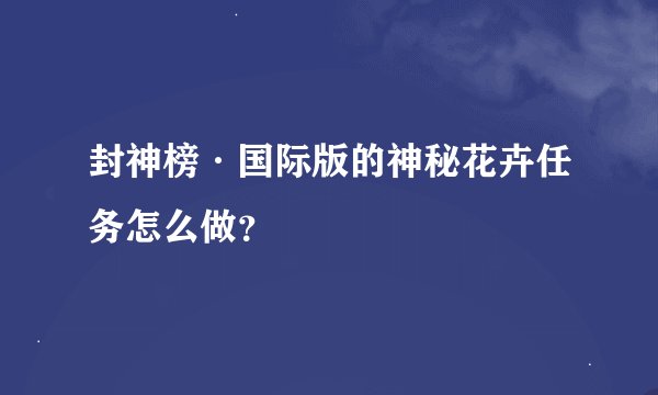 封神榜·国际版的神秘花卉任务怎么做？