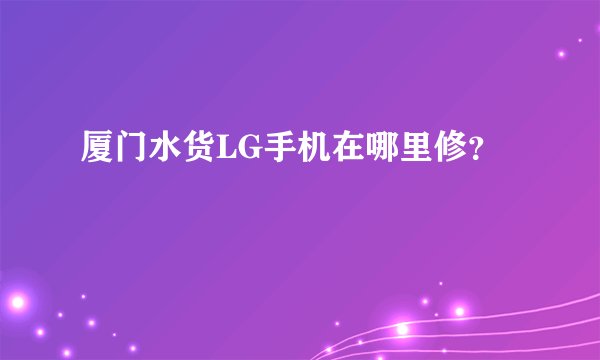 厦门水货LG手机在哪里修？