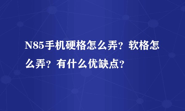 N85手机硬格怎么弄？软格怎么弄？有什么优缺点？