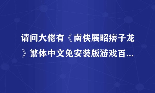 请问大佬有《南侠展昭痞子龙》繁体中文免安装版游戏百度云资源吗