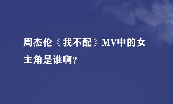 周杰伦《我不配》MV中的女主角是谁啊？